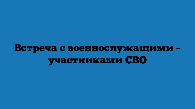 Встреча с военнослужащими – участниками СВО